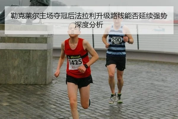 勒克莱尔主场夺冠后法拉利升级路线能否延续强势深度分析
